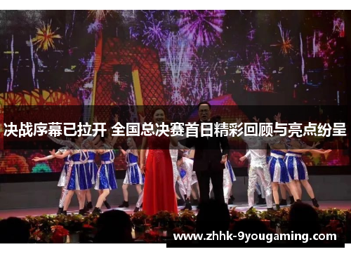 决战序幕已拉开 全国总决赛首日精彩回顾与亮点纷呈