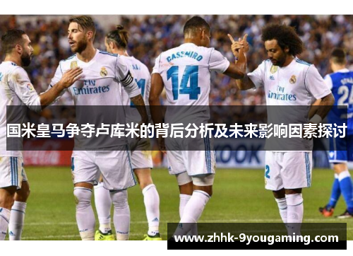 国米皇马争夺卢库米的背后分析及未来影响因素探讨