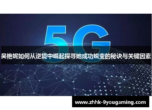 吴艳妮如何从逆境中崛起探寻她成功蜕变的秘诀与关键因素