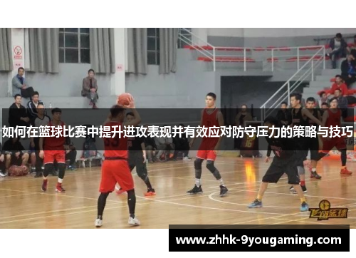 如何在篮球比赛中提升进攻表现并有效应对防守压力的策略与技巧