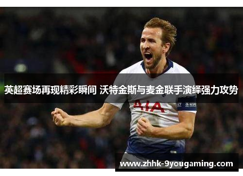 英超赛场再现精彩瞬间 沃特金斯与麦金联手演绎强力攻势