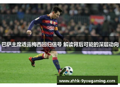 巴萨主席透露梅西回归信号 解读背后可能的深层动向