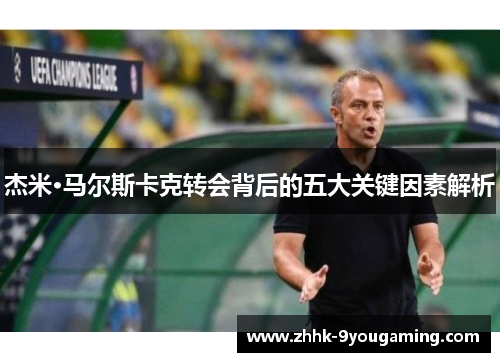杰米·马尔斯卡克转会背后的五大关键因素解析