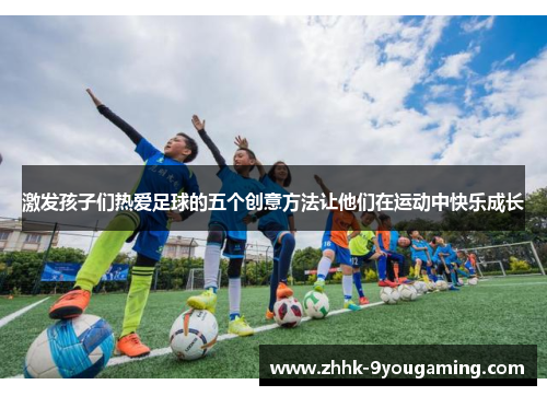 激发孩子们热爱足球的五个创意方法让他们在运动中快乐成长