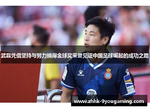 武磊凭借坚持与努力摘得金球奖荣誉见证中国足球崛起的成功之路