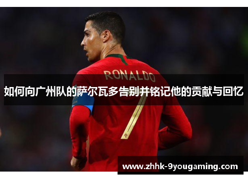 如何向广州队的萨尔瓦多告别并铭记他的贡献与回忆