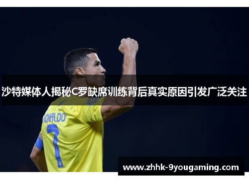 沙特媒体人揭秘C罗缺席训练背后真实原因引发广泛关注
