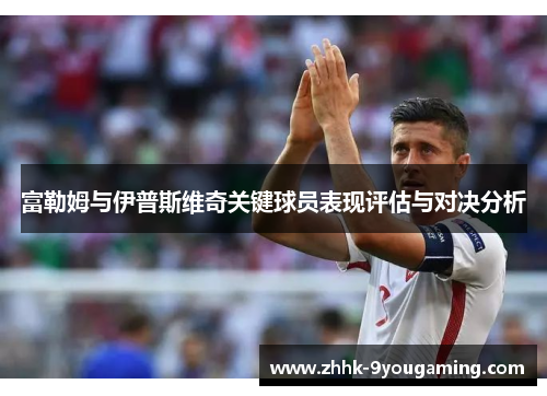 富勒姆与伊普斯维奇关键球员表现评估与对决分析