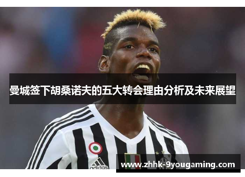 曼城签下胡桑诺夫的五大转会理由分析及未来展望