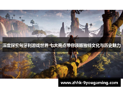 深度探索匈牙利游戏世界 七大亮点带你领略独特文化与历史魅力