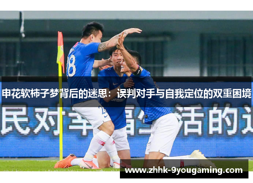 申花软柿子梦背后的迷思:误判对手与自我定位的双重困境 申花软柿子梦背后的迷思:误判对手与自我定位的双重困境
