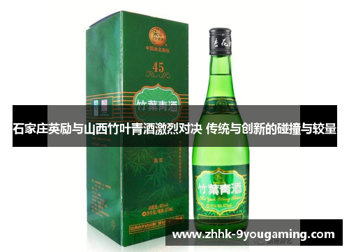 石家庄英励与山西竹叶青酒激烈对决 传统与创新的碰撞与较量