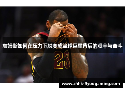 詹姆斯如何在压力下蜕变成篮球巨星背后的艰辛与奋斗 詹姆斯如何在压力下蜕变成篮球巨星背后的艰辛与奋斗