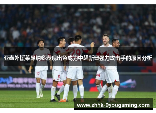 亚泰外援莱昂纳多表现出色成为中超新晋强力攻击手的原因分析