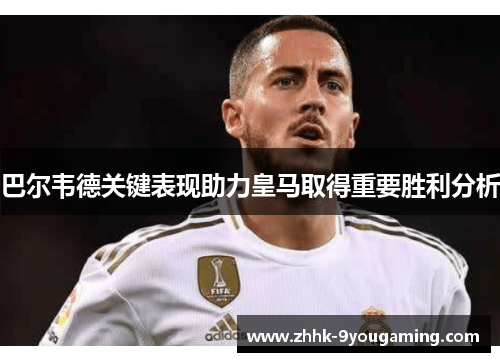 巴尔韦德关键表现助力皇马取得重要胜利分析