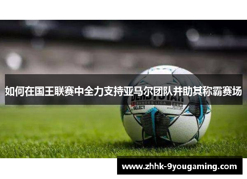 如何在国王联赛中全力支持亚马尔团队并助其称霸赛场