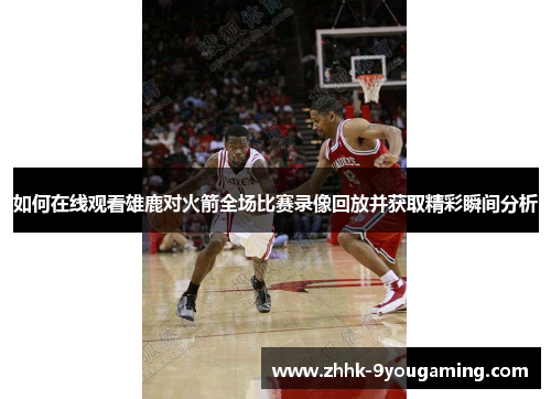 如何在线观看雄鹿对火箭全场比赛录像回放并获取精彩瞬间分析