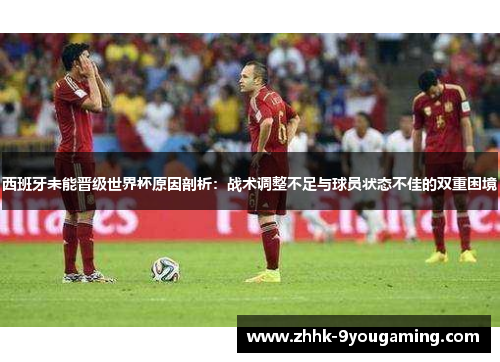 西班牙未能晋级世界杯原因剖析:战术调整不足与球员状态不佳的双重困境 西班牙未能晋级世界杯原因剖析:战术调整不足与球员状态不佳的双重困境
