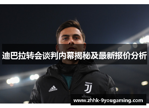 迪巴拉转会谈判内幕揭秘及最新报价分析