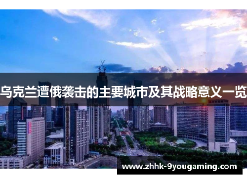 乌克兰遭俄袭击的主要城市及其战略意义一览