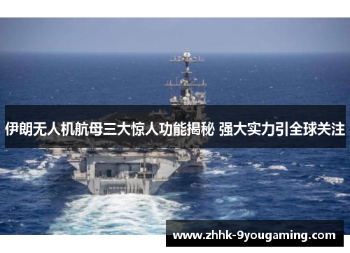 伊朗无人机航母三大惊人功能揭秘 强大实力引全球关注