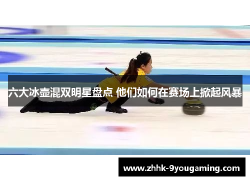 六大冰壶混双明星盘点 他们如何在赛场上掀起风暴