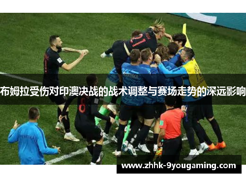 布姆拉受伤对印澳决战的战术调整与赛场走势的深远影响