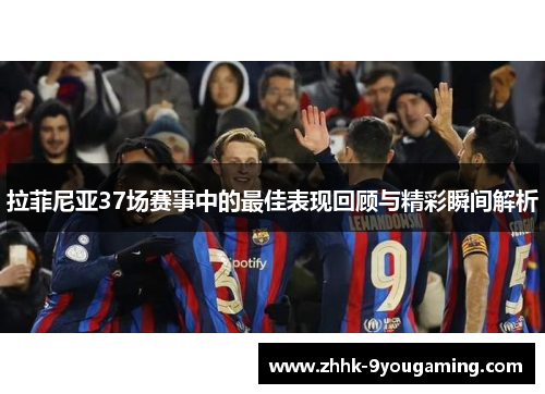 拉菲尼亚37场赛事中的最佳表现回顾与精彩瞬间解析