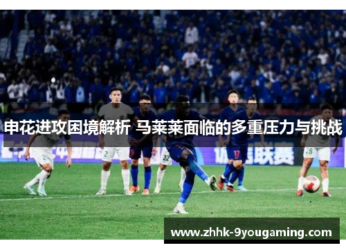 申花进攻困境解析 马莱莱面临的多重压力与挑战