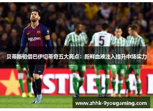 贝蒂斯租借巴伊切蒂奇五大亮点:新鲜血液注入提升中场实力 贝蒂斯租借巴伊切蒂奇五大亮点:新鲜血液注入提升中场实力
