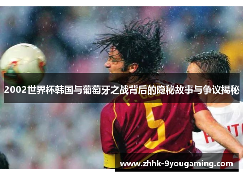 2002世界杯韩国与葡萄牙之战背后的隐秘故事与争议揭秘