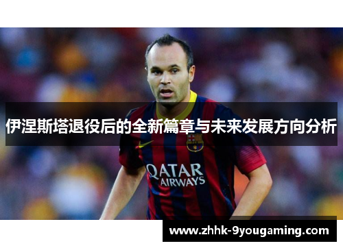 伊涅斯塔退役后的全新篇章与未来发展方向分析
