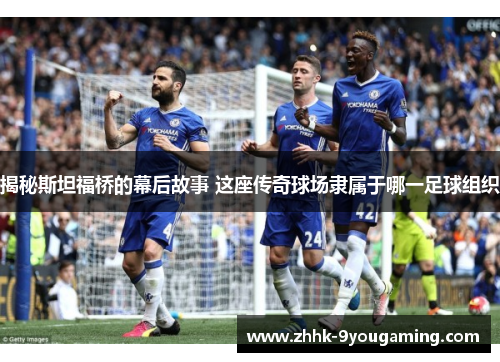 揭秘斯坦福桥的幕后故事 这座传奇球场隶属于哪一足球组织