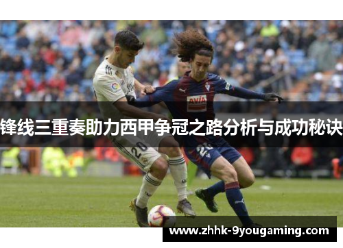 锋线三重奏助力西甲争冠之路分析与成功秘诀 锋线三重奏助力西甲争冠之路分析与成功秘诀