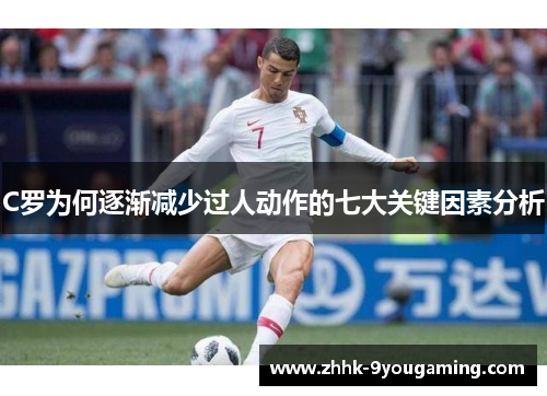 C罗为何逐渐减少过人动作的七大关键因素分析