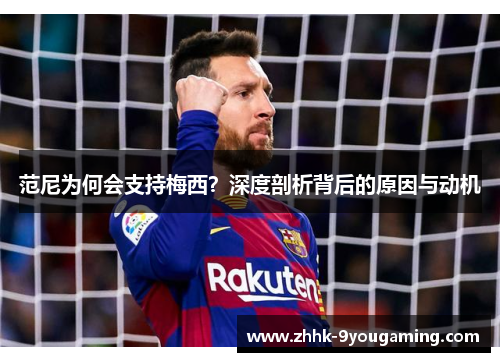 范尼为何会支持梅西?深度剖析背后的原因与动机 范尼为何会支持梅西?深度剖析背后的原因与动机