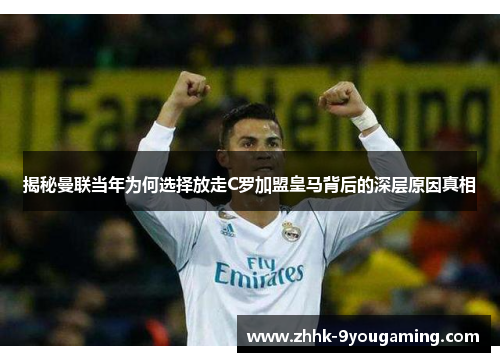 揭秘曼联当年为何选择放走C罗加盟皇马背后的深层原因真相