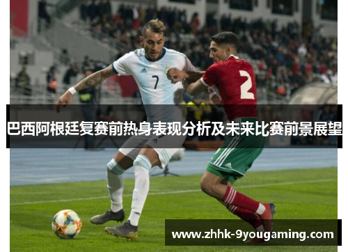 巴西阿根廷复赛前热身表现分析及未来比赛前景展望