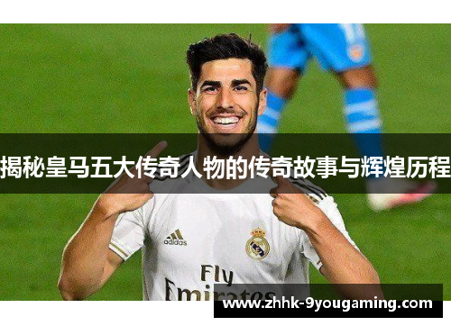 揭秘皇马五大传奇人物的传奇故事与辉煌历程 揭秘皇马五大传奇人物的传奇故事与辉煌历程