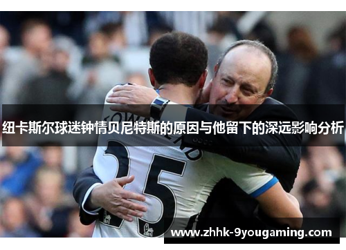 纽卡斯尔球迷钟情贝尼特斯的原因与他留下的深远影响分析