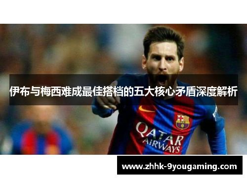 伊布与梅西难成最佳搭档的五大核心矛盾深度解析