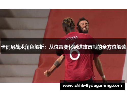 卡瓦尼战术角色解析：从位置变化到进攻贡献的全方位解读