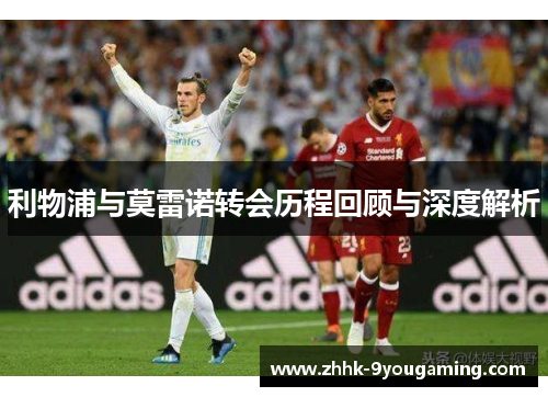 利物浦与莫雷诺转会历程回顾与深度解析