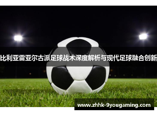 比利亚雷亚尔古派足球战术深度解析与现代足球融合创新