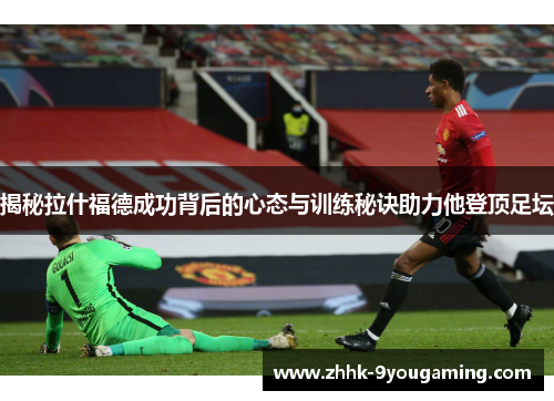 揭秘拉什福德成功背后的心态与训练秘诀助力他登顶足坛