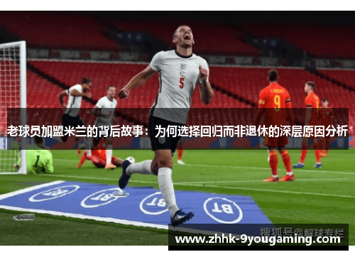 老球员加盟米兰的背后故事：为何选择回归而非退休的深层原因分析