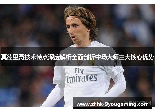 莫德里奇技术特点深度解析全面剖析中场大师三大核心优势