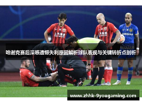 哈谢克赛后深感遗憾失利原因解析球队表现与关键转折点剖析