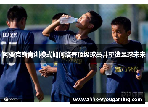 阿贾克斯青训模式如何培养顶级球员并塑造足球未来