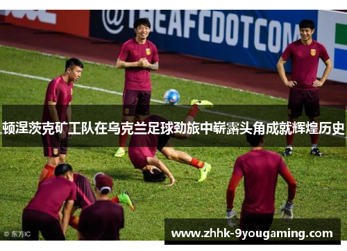 顿涅茨克矿工队在乌克兰足球劲旅中崭露头角成就辉煌历史